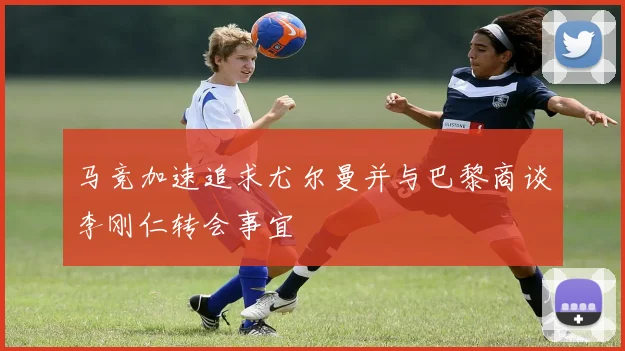 马竞加速追求尤尔曼并与巴黎商谈李刚仁转会事宜
