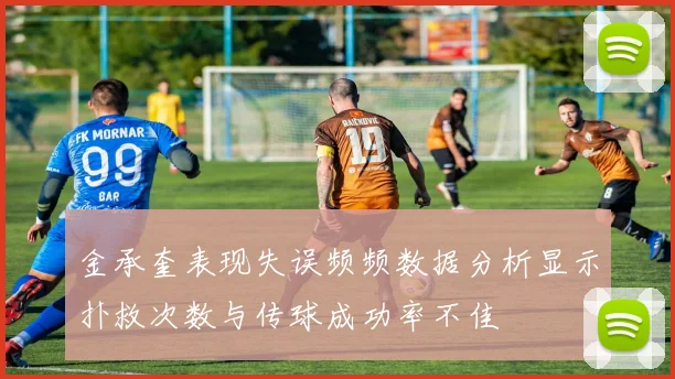 金承奎表现失误频频数据分析显示扑救次数与传球成功率不佳