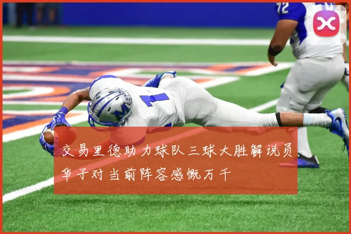 交易里德助力球队三球大胜解说员华子对当前阵容感慨万千