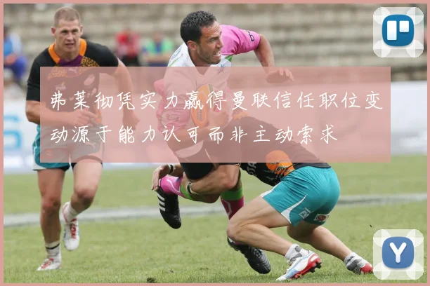 弗莱彻凭实力赢得曼联信任职位变动源于能力认可而非主动索求