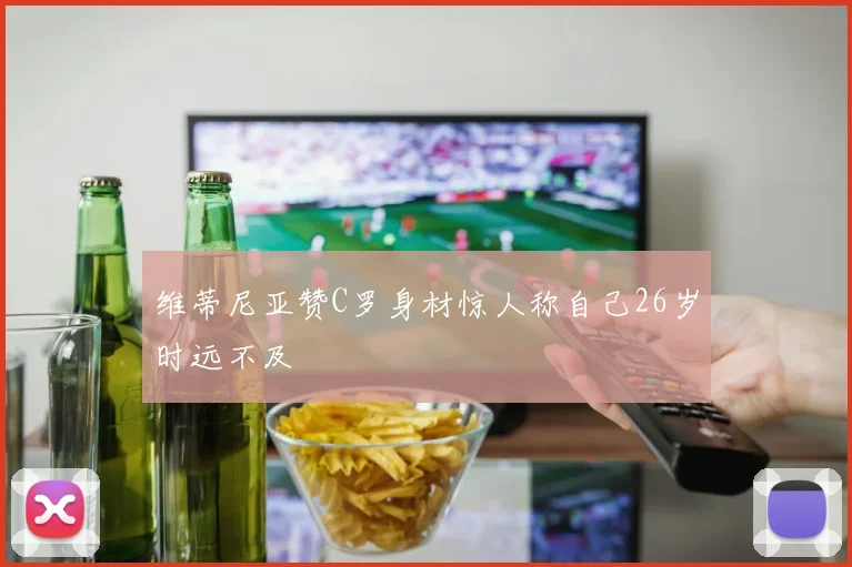 维蒂尼亚赞C罗身材惊人称自己26岁时远不及