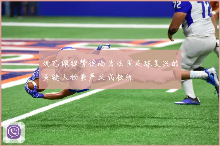 姆巴佩称赞德尚为法国足球复兴的关键人物兼严父式教练