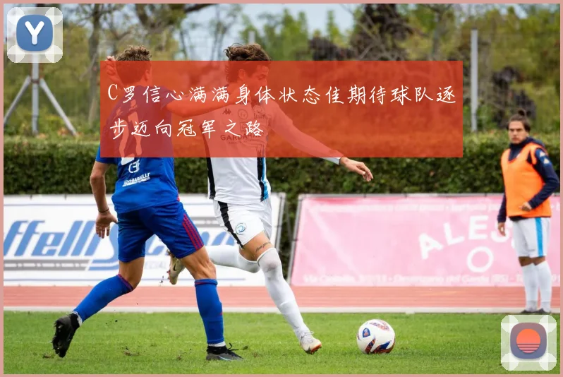 C罗信心满满身体状态佳期待球队逐步迈向冠军之路