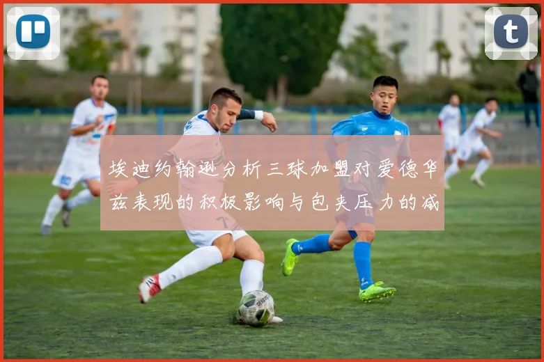 埃迪约翰逊分析三球加盟对爱德华兹表现的积极影响与包夹压力的减轻
