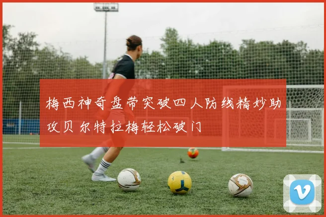 梅西神奇盘带突破四人防线精妙助攻贝尔特拉梅轻松破门