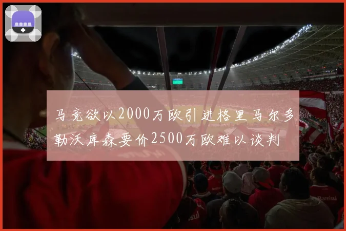 马竞欲以2000万欧引进格里马尔多勒沃库森要价2500万欧难以谈判